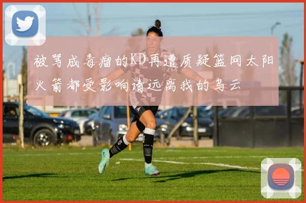 被骂成毒瘤的KD再遭质疑篮网太阳火箭都受影响请远离我的乌云
