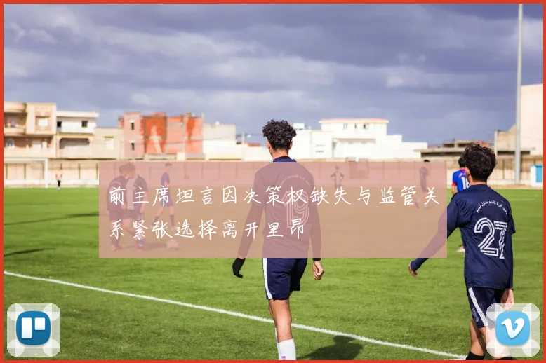 前主席坦言因决策权缺失与监管关系紧张选择离开里昂