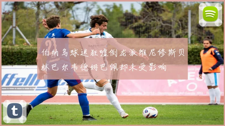 伯纳乌球迷狂嘘倒龙派维尼修斯贝林巴尔韦德姆巴佩却未受影响