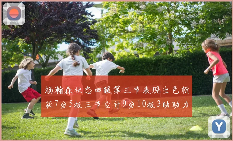 杨瀚森状态回暖第三节表现出色斩获7分5板三节合计9分10板3助助力球队反击