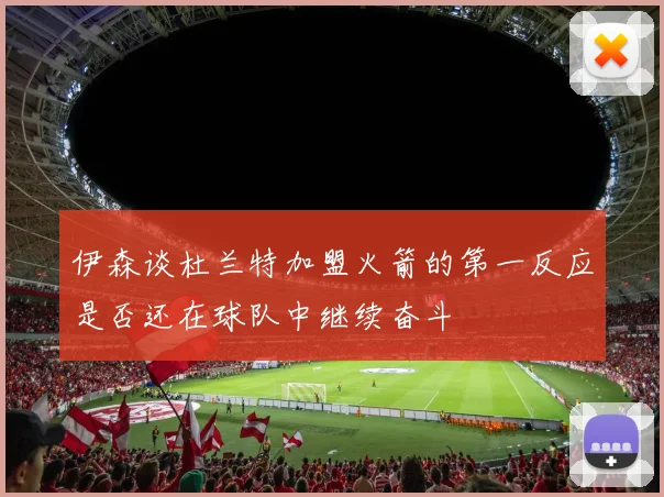 伊森谈杜兰特加盟火箭的第一反应是否还在球队中继续奋斗
