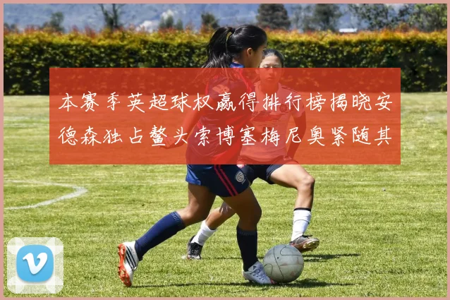 本赛季英超球权赢得排行榜揭晓安德森独占鳌头索博塞梅尼奥紧随其后