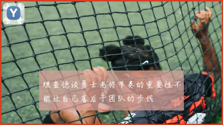 理查德谈勇士老将节奏的重要性不能让自己落后于团队的步伐
