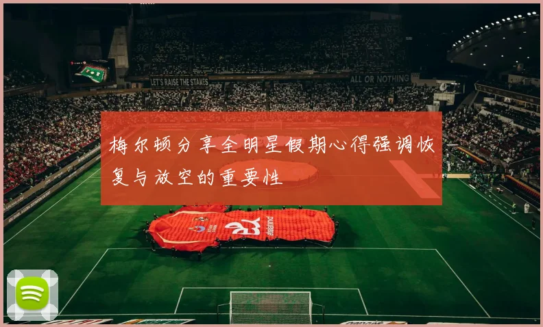 梅尔顿分享全明星假期心得强调恢复与放空的重要性