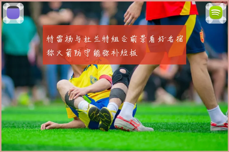 特雷杨与杜兰特组合前景看好名宿称火箭防守能弥补短板