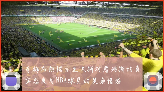 夸梅布朗揭示里夫斯对詹姆斯的真实态度与NBA球员的复杂情感