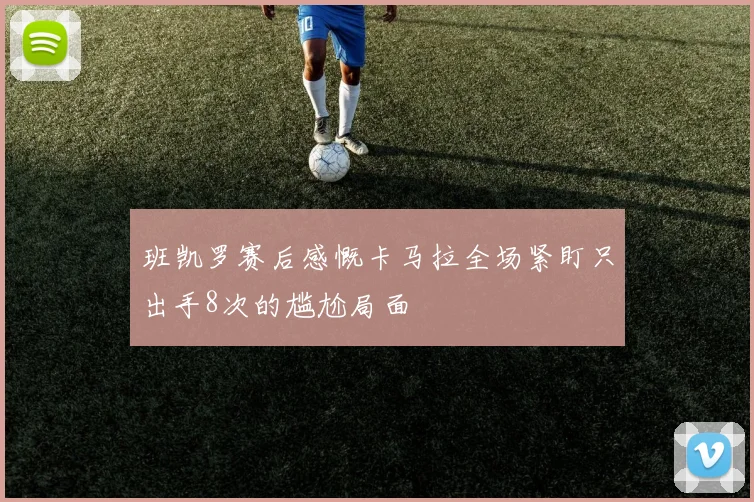 班凯罗赛后感慨卡马拉全场紧盯只出手8次的尴尬局面