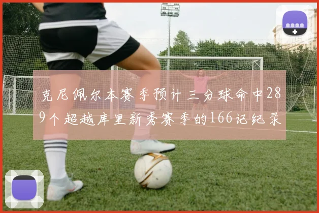 克尼佩尔本赛季预计三分球命中289个超越库里新秀赛季的166记纪录