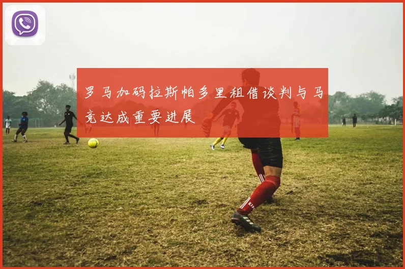 罗马加码拉斯帕多里租借谈判与马竞达成重要进展