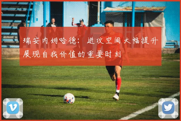 瑞安内姆哈德：进攻空间大幅提升展现自我价值的重要时刻