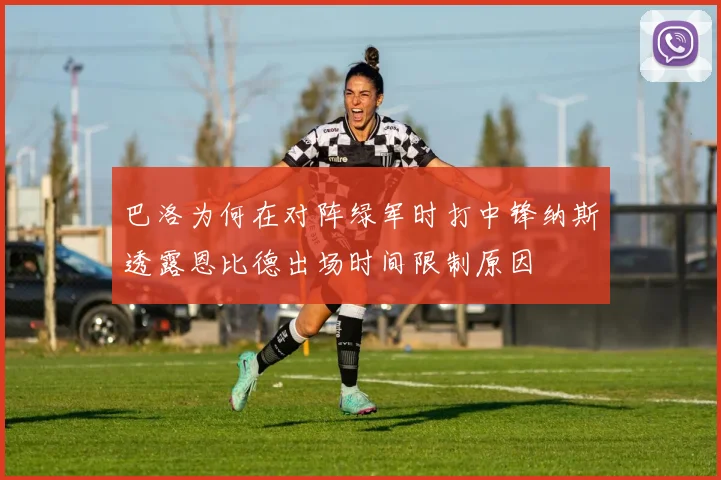 巴洛为何在对阵绿军时打中锋纳斯透露恩比德出场时间限制原因