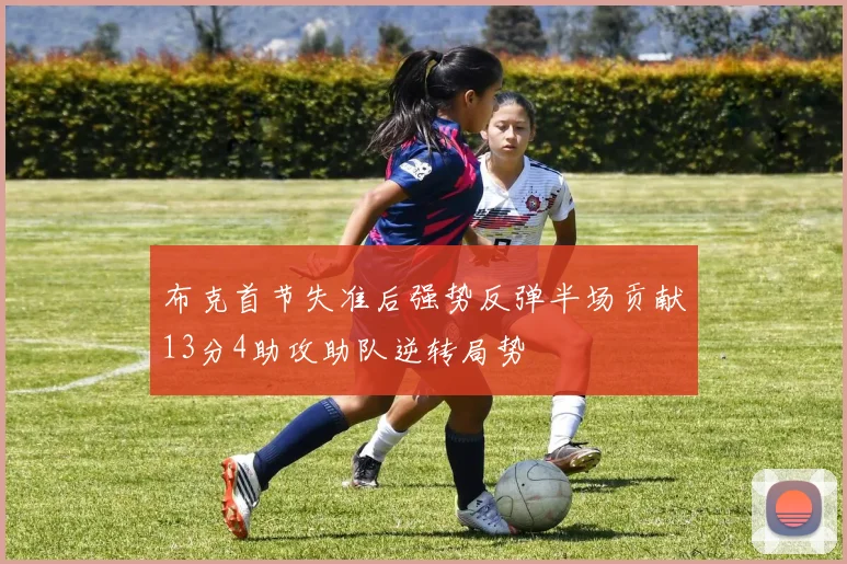 布克首节失准后强势反弹半场贡献13分4助攻助队逆转局势