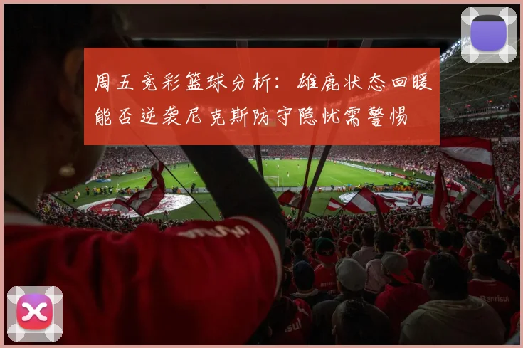 周五竞彩篮球分析：雄鹿状态回暖能否逆袭尼克斯防守隐忧需警惕