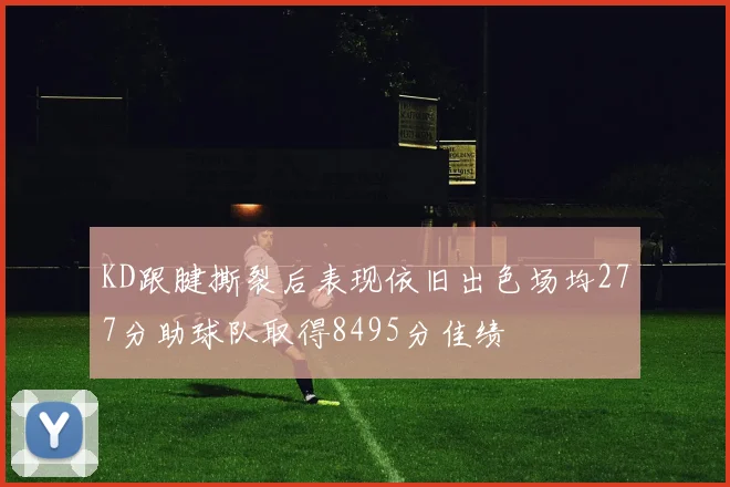 KD跟腱撕裂后表现依旧出色场均277分助球队取得8495分佳绩
