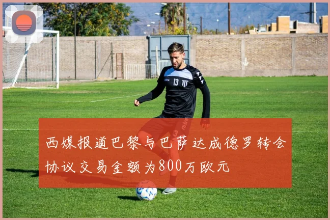 西媒报道巴黎与巴萨达成德罗转会协议交易金额为800万欧元