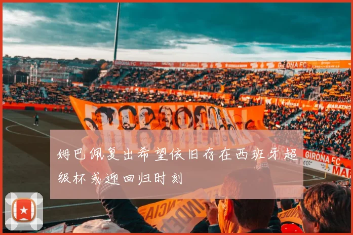 姆巴佩复出希望依旧存在西班牙超级杯或迎回归时刻