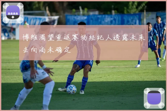 博维渴望重返赛场经纪人透露未来去向尚未确定
