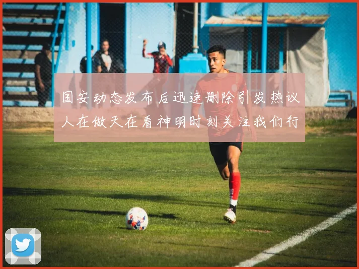 国安动态发布后迅速删除引发热议人在做天在看神明时刻关注我们行为