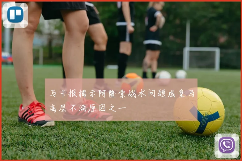 马卡报揭示阿隆索战术问题成皇马高层不满原因之一