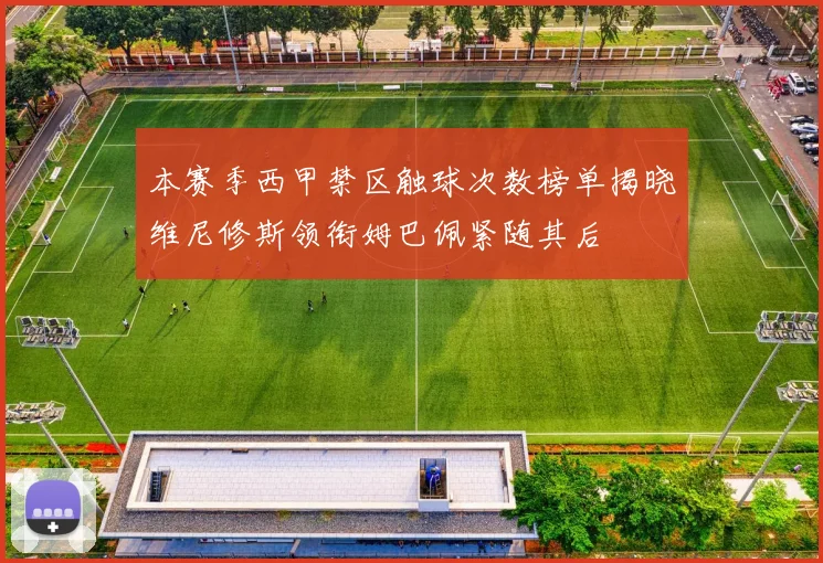 本赛季西甲禁区触球次数榜单揭晓维尼修斯领衔姆巴佩紧随其后