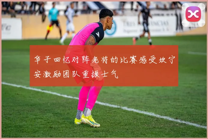 华子回忆对阵老将的比赛感受坎宁安激励团队重振士气