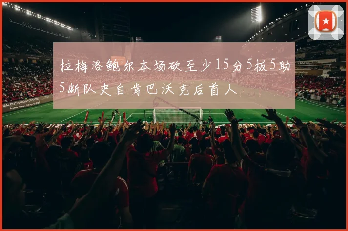 拉梅洛鲍尔本场砍至少15分5板5助5断队史自肯巴沃克后首人
