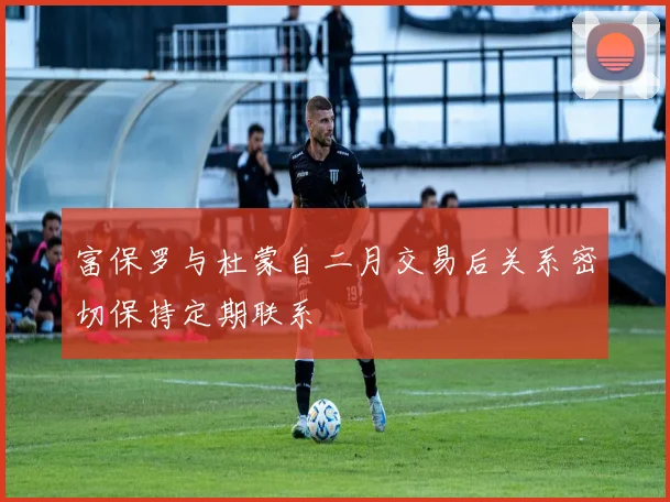 富保罗与杜蒙自二月交易后关系密切保持定期联系