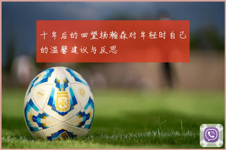 十年后的回望杨瀚森对年轻时自己的温馨建议与反思