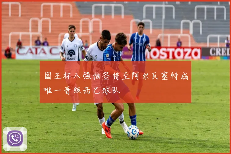 国王杯八强抽签将至阿尔瓦塞特成唯一晋级西乙球队