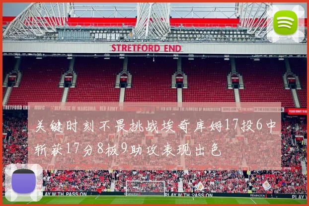 关键时刻不畏挑战埃奇库姆17投6中斩获17分8板9助攻表现出色