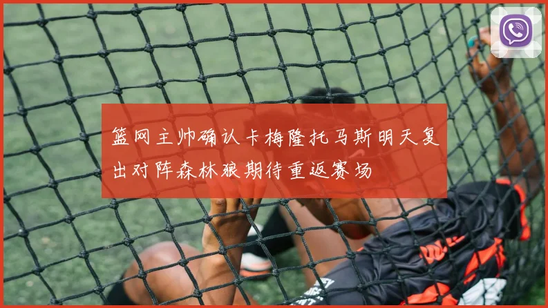 篮网主帅确认卡梅隆托马斯明天复出对阵森林狼期待重返赛场