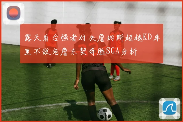 露天看台强者对决詹姆斯超越KD库里不敌老詹东契奇胜SGA分析