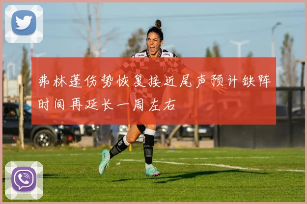 弗林蓬伤势恢复接近尾声预计缺阵时间再延长一周左右