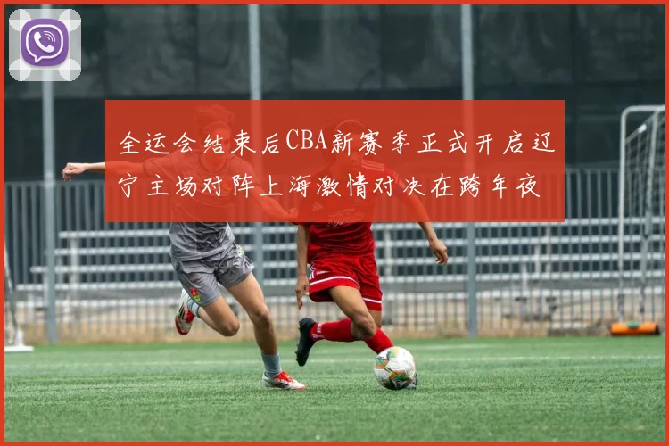 全运会结束后CBA新赛季正式开启辽宁主场对阵上海激情对决在跨年夜上演