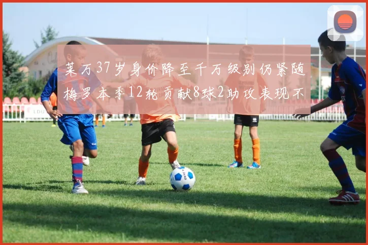 莱万37岁身价降至千万级别仍紧随梅罗本季12轮贡献8球2助攻表现不俗