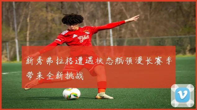 新秀弗拉格遭遇状态瓶颈漫长赛季带来全新挑战