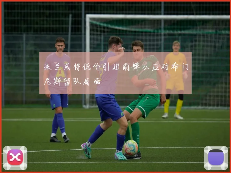 米兰或将低价引进前锋以应对希门尼斯留队局面