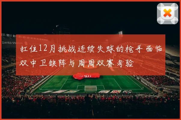 扛住12月挑战连续失球的枪手面临双中卫缺阵与周周双赛考验