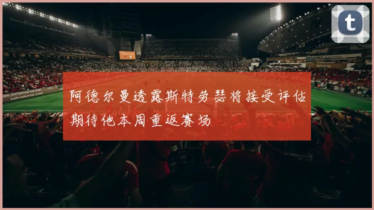 阿德尔曼透露斯特劳瑟将接受评估期待他本周重返赛场