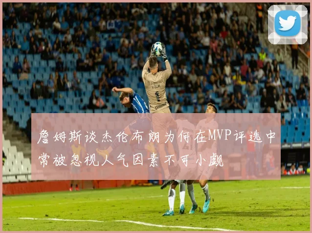 詹姆斯谈杰伦布朗为何在MVP评选中常被忽视人气因素不可小觑