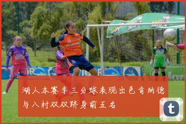 湖人本赛季三分球表现出色肯纳德与八村双双跻身前五名