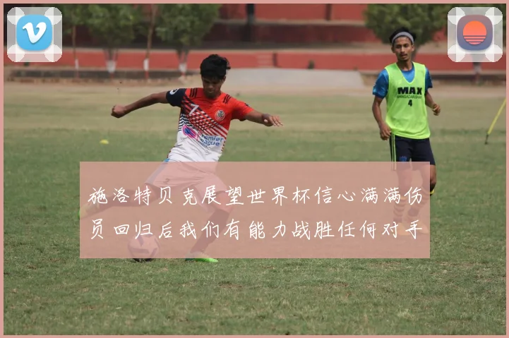 施洛特贝克展望世界杯信心满满伤员回归后我们有能力战胜任何对手
