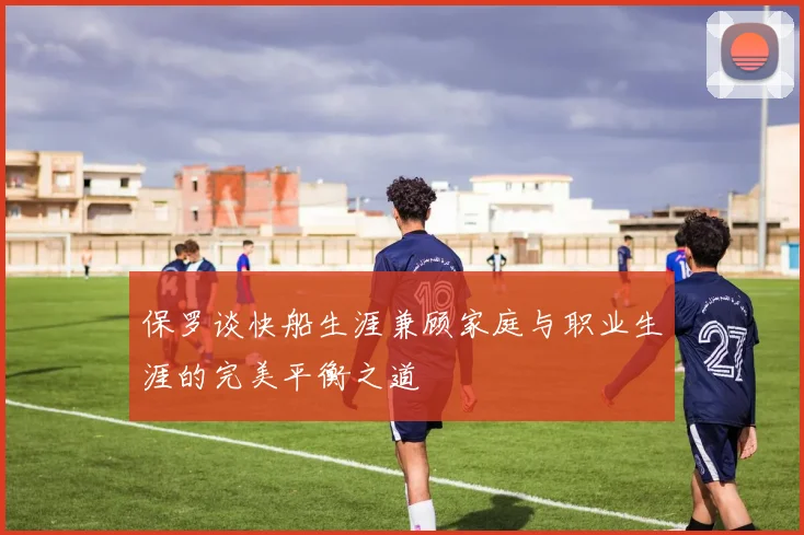 保罗谈快船生涯兼顾家庭与职业生涯的完美平衡之道