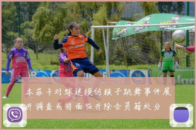 本菲卡对球迷模仿猴子跳舞事件展开调查或将面临开除会员籍处分