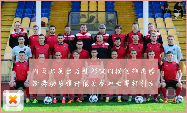 内马尔复出后精彩破门模仿维尼修斯舞动角旗杆能否参加世界杯引发热议