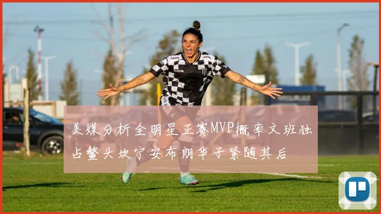 美媒分析全明星正赛MVP概率文班独占鳌头坎宁安布朗华子紧随其后