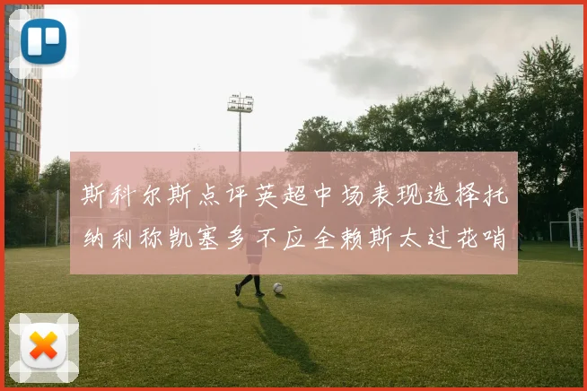 斯科尔斯点评英超中场表现选择托纳利称凯塞多不应全赖斯太过花哨