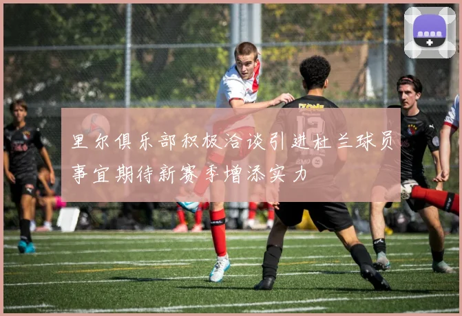 里尔俱乐部积极洽谈引进杜兰球员事宜期待新赛季增添实力