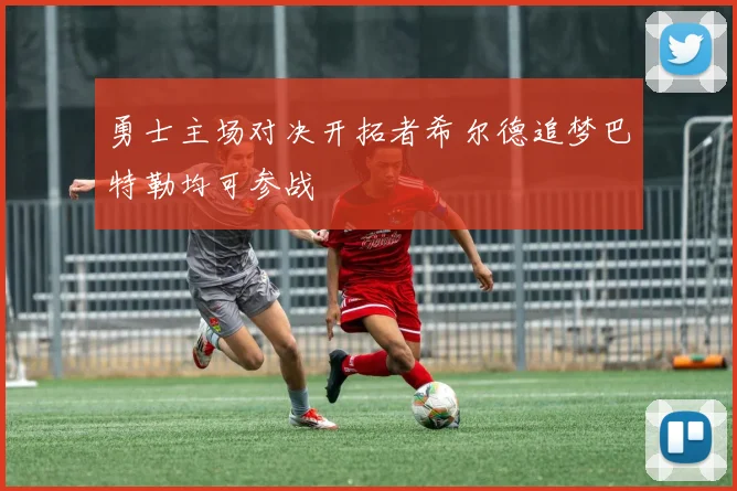 勇士主场对决开拓者希尔德追梦巴特勒均可参战