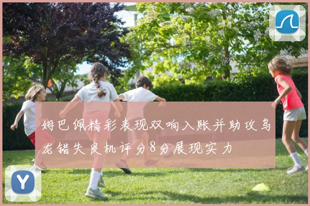 姆巴佩精彩表现双响入账并助攻乌龙错失良机评分8分展现实力